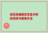 靖芝旺破壁灵芝孢子粉的功效与使用方法