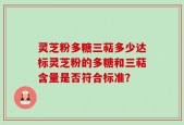 灵芝粉多糖三萜多少达标灵芝粉的多糖和三萜含量是否符合标准？
