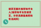 谭灵芝图片推荐知乎女人(推荐知乎女性谭灵芝，分享高颜值美照和生活阅历)