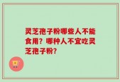 灵芝孢子粉哪些人不能食用？哪种人不宜吃灵芝孢子粉？