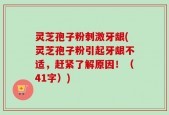 灵芝孢子粉刺激牙龈(灵芝孢子粉引起牙龈不适，赶紧了解原因！（41字）)