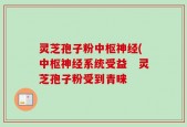 灵芝孢子粉中枢神经(中枢神经系统受益　灵芝孢子粉受到青睐