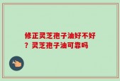 修正灵芝孢子油好不好？灵芝孢子油可靠吗