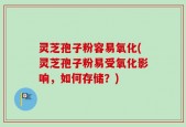 灵芝孢子粉容易氧化(灵芝孢子粉易受氧化影响，如何存储？)