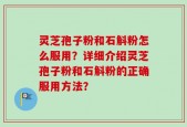 灵芝孢子粉和石斛粉怎么服用？详细介绍灵芝孢子粉和石斛粉的正确服用方法？