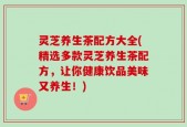 灵芝养生茶配方大全(精选多款灵芝养生茶配方，让你健康饮品美味又养生！)