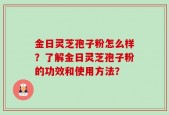 金日灵芝孢子粉怎么样？了解金日灵芝孢子粉的功效和使用方法？