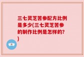 三七灵芝苦参配方比例是多少(三七灵芝苦参的制作比例是怎样的？)