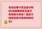 养生吃哪个灵芝孢子粉好(选择哪种灵芝孢子粉有助于养生？简述不同灵芝孢子粉的功效对比)