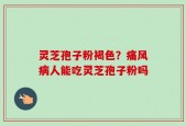 灵芝孢子粉褐色？痛风病人能吃灵芝孢子粉吗