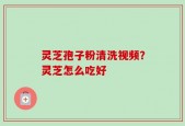 灵芝孢子粉清洗视频？灵芝怎么吃好