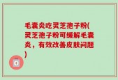 毛囊炎吃灵芝孢子粉(灵芝孢子粉可缓解毛囊炎，有效改善皮肤问题)