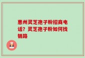 惠州灵芝孢子粉招商电话？灵芝孢子粉如何找销路