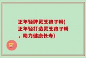 正年轻牌灵芝孢子粉(正年轻打造灵芝孢子粉，助力健康长寿)