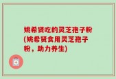 姚希贤吃的灵芝孢子粉(姚希贤食用灵芝孢子粉，助力养生)