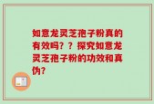 如意龙灵芝孢子粉真的有效吗？？探究如意龙灵芝孢子粉的功效和真伪？