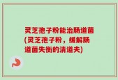 灵芝孢子粉能治肠道菌(灵芝孢子粉，缓解肠道菌失衡的清道夫)