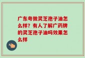 广东粤微灵芝孢子油怎么样？有人了解广药牌的灵芝孢子油吗效果怎么样