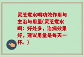 灵芝煮水喝功效作用与主治与用量(灵芝煮水喝：好处多，治病效果好，建议用量是每天一杯。)