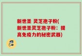 新世圣 灵芝孢子粉(新世圣灵芝孢子粉：提高免疫力的秘密武器)