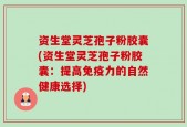 资生堂灵芝孢子粉胶囊(资生堂灵芝孢子粉胶囊：提高免疫力的自然健康选择)
