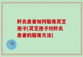 肝炎患者如何服用灵芝孢子(灵芝孢子对肝炎患者的服用方法)
