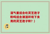湿气重适合吃灵芝孢子粉吗适合潮湿环境下食用的灵芝孢子粉？)