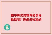 孢子粉沉淀物真的会导致结石？你必须知道的