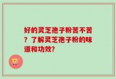 好的灵芝孢子粉苦不苦？了解灵芝孢子粉的味道和功效？