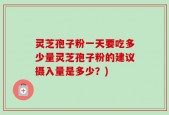 灵芝孢子粉一天要吃多少量灵芝孢子粉的建议摄入量是多少？)