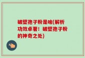 破壁孢子粉是啥(解析功效卓著！破壁孢子粉的神奇之处)