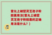 雷允上破壁灵芝孢子粉胶囊用法(雷允上破壁灵芝孢子粉胶囊的正确用法是什么？)