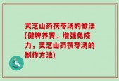 灵芝山药茯苓汤的做法(健脾养胃，增强免疫力，灵芝山药茯苓汤的制作方法)