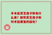 手术后灵芝孢子粉有什么用？探究灵芝孢子粉对术后康复的益处？