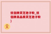 优倍牌灵芝孢子粉_优倍牌高品质灵芝孢子粉)