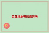 灵芝泡水喝抗疲劳吗
