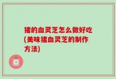 猪的血灵芝怎么做好吃(美味猪血灵芝的制作方法)
