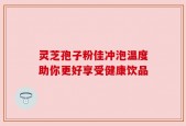 灵芝孢子粉佳冲泡温度助你更好享受健康饮品
