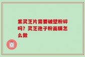 紫灵芝片需要破壁粉碎吗？灵芝孢子粉面膜怎么做