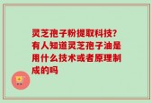 灵芝孢子粉提取科技？有人知道灵芝孢子油是用什么技术或者原理制成的吗