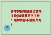 胃不好能喝破壁灵芝孢子粉(破壁灵芝孢子粉：缓解胃部不适的良方)