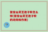 张宝山灵芝孢子粉怎么样(张宝山灵芝孢子粉的功效和作用)