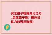 灵芝孢子粉提高记忆力_灵芝孢子粉：提升记忆力的天然选择)