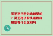 灵芝孢子粉为啥破壁的？灵芝孢子粉头道粉和破壁有什么区别吗