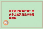 灵芝孢子粉客户群？拼多多上的灵芝孢子粉是真的吗