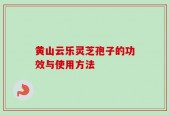 黄山云乐灵芝孢子的功效与使用方法