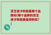 灵芝孢子粉胶囊那个品牌好(哪个品牌的灵芝孢子粉胶囊值得购买？)