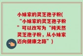 小妹家的灵芝孢子粉(“小妹家的灵芝孢子粉”可以改写为“纯天然灵芝孢子粉，从小妹家迈向健康之路”)