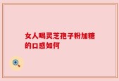 女人喝灵芝孢子粉加糖的口感如何