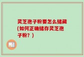 灵芝孢子粉要怎么储藏(如何正确储存灵芝孢子粉？)